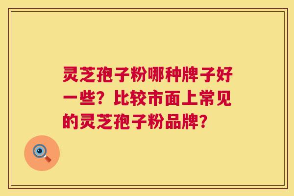 灵芝孢子粉哪种牌子好一些？比较市面上常见的灵芝孢子粉品牌？  第1张
