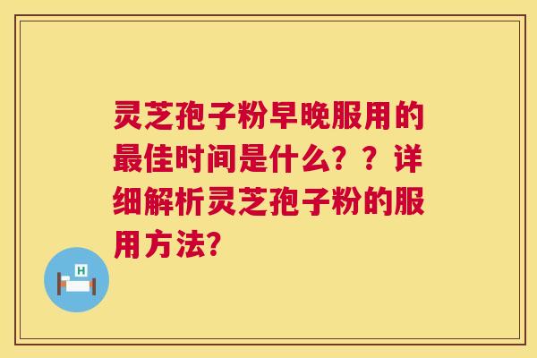灵芝孢子粉早晚服用的最佳时间是什么？？详细解析灵芝孢子粉的服用方法？  第1张