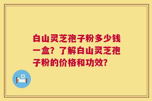 白山灵芝孢子粉多少钱一盒？了解白山灵芝孢子粉的价格和功效？  第1张