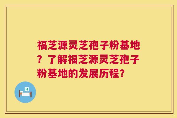 福芝源灵芝孢子粉基地？了解福芝源灵芝孢子粉基地的发展历程？  第1张