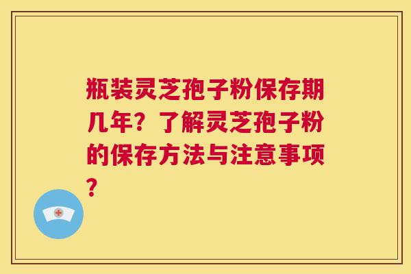 瓶装灵芝孢子粉保存期几年？了解灵芝孢子粉的保存方法与注意事项？  第1张