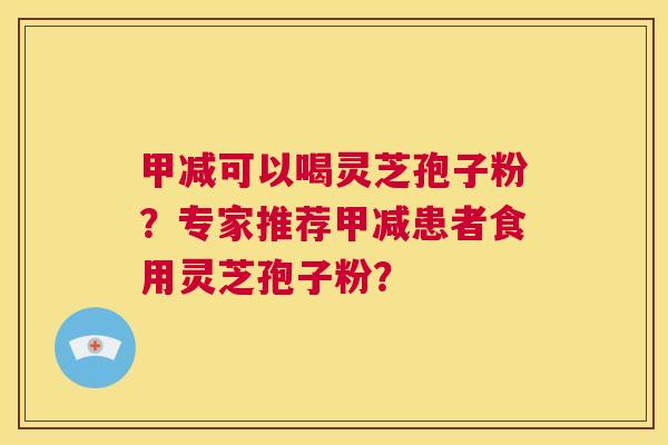 甲减可以喝灵芝孢子粉？专家推荐甲减患者食用灵芝孢子粉？  第1张