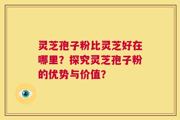 灵芝孢子粉比灵芝好在哪里？探究灵芝孢子粉的优势与价值？  第1张