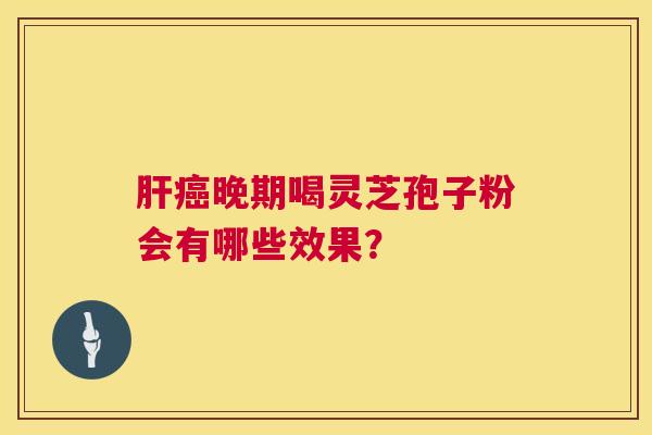 肝癌晚期喝灵芝孢子粉会有哪些效果？  第1张