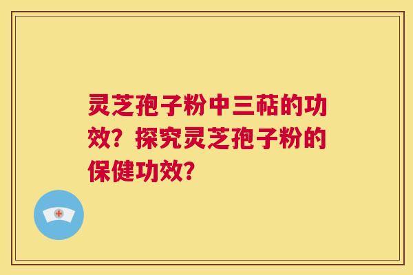 灵芝孢子粉中三萜的功效？探究灵芝孢子粉的保健功效？  第1张