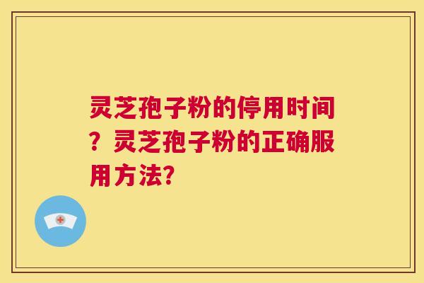 灵芝孢子粉的停用时间？灵芝孢子粉的正确服用方法？  第1张