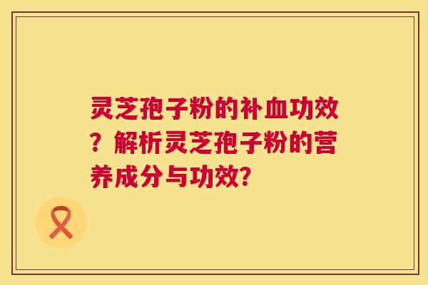 灵芝孢子粉的补血功效？解析灵芝孢子粉的营养成分与功效？  第1张