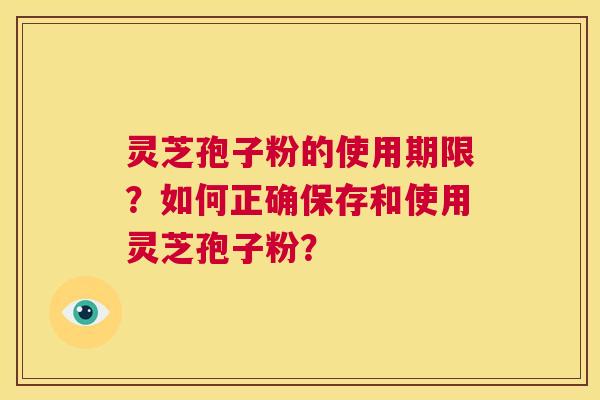 灵芝孢子粉的使用期限？如何正确保存和使用灵芝孢子粉？  第1张
