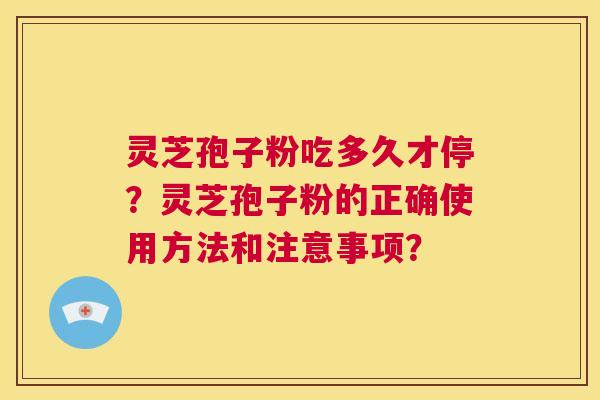 灵芝孢子粉吃多久才停？灵芝孢子粉的正确使用方法和注意事项？  第1张