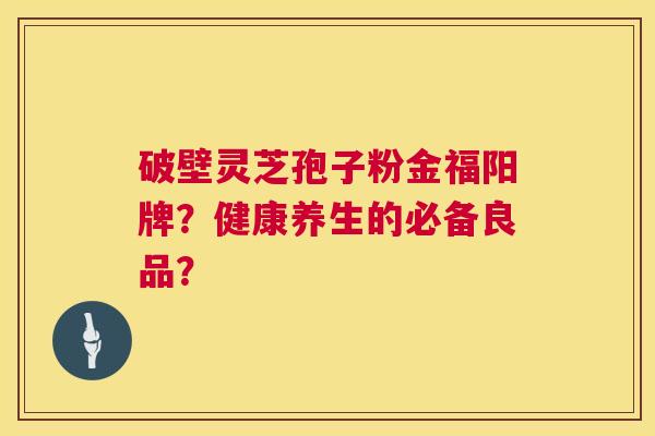 破壁灵芝孢子粉金福阳牌？健康养生的必备良品？  第1张