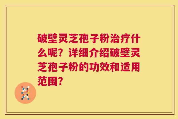 破壁灵芝孢子粉治疗什么呢？详细介绍破壁灵芝孢子粉的功效和适用范围？  第1张