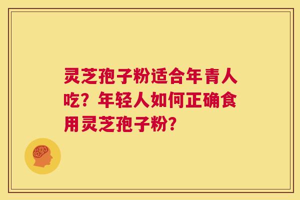 灵芝孢子粉适合年青人吃？年轻人如何正确食用灵芝孢子粉？  第1张