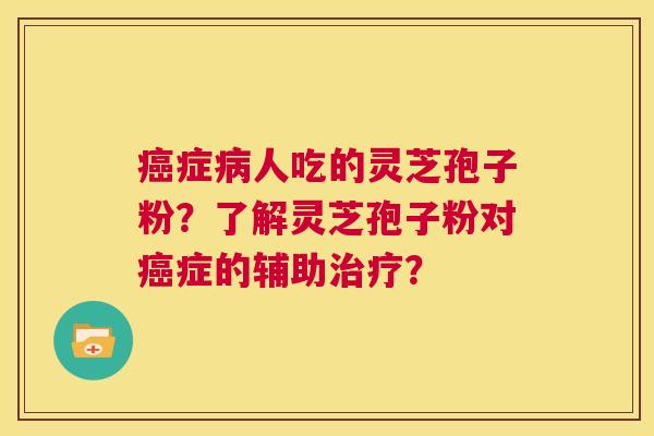癌症病人吃的灵芝孢子粉？了解灵芝孢子粉对癌症的辅助治疗？  第1张