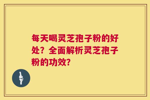 每天喝灵芝孢子粉的好处？全面解析灵芝孢子粉的功效？  第1张