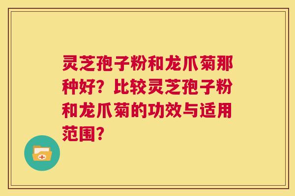 灵芝孢子粉和龙爪菊那种好？比较灵芝孢子粉和龙爪菊的功效与适用范围？  第1张