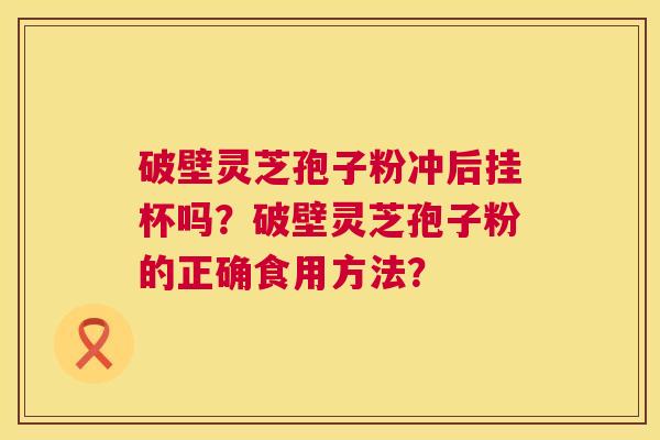 破壁灵芝孢子粉冲后挂杯吗？破壁灵芝孢子粉的正确食用方法？  第1张