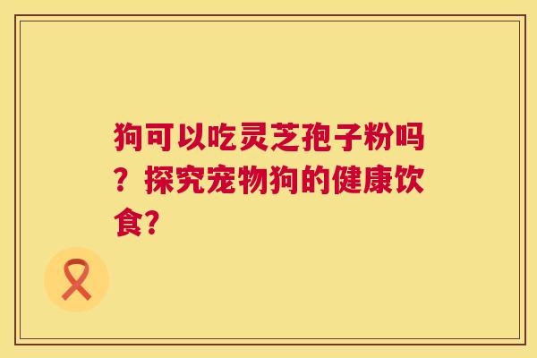 狗可以吃灵芝孢子粉吗？探究宠物狗的健康饮食？  第1张