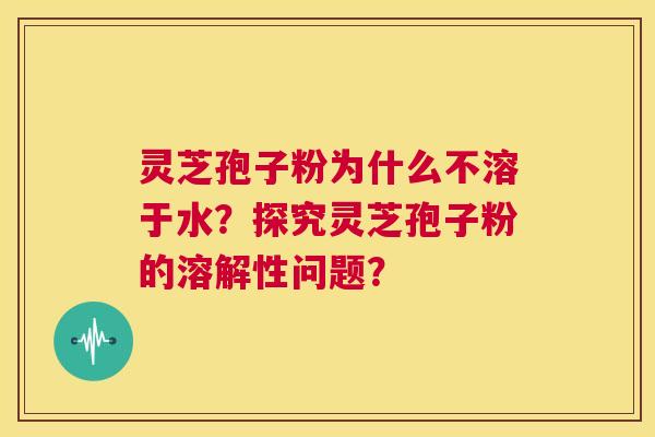 灵芝孢子粉为什么不溶于水？探究灵芝孢子粉的溶解性问题？  第1张