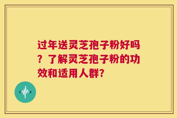 过年送灵芝孢子粉好吗？了解灵芝孢子粉的功效和适用人群？  第1张