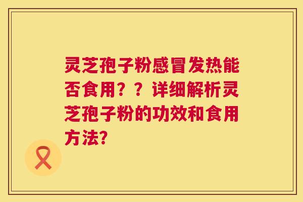灵芝孢子粉感冒发热能否食用？？详细解析灵芝孢子粉的功效和食用方法？  第1张