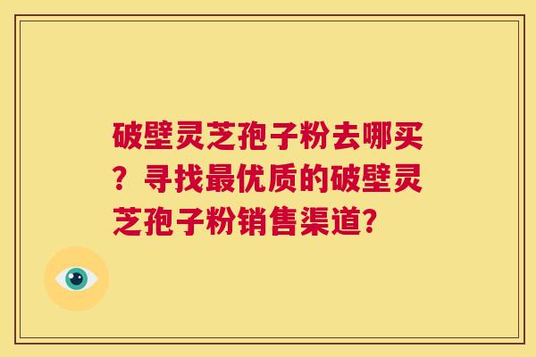 破壁灵芝孢子粉去哪买？寻找最优质的破壁灵芝孢子粉销售渠道？  第1张