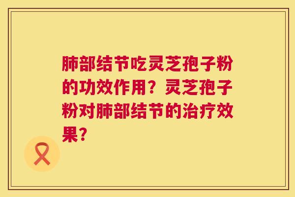 肺部结节吃灵芝孢子粉的功效作用？灵芝孢子粉对肺部结节的治疗效果？  第1张