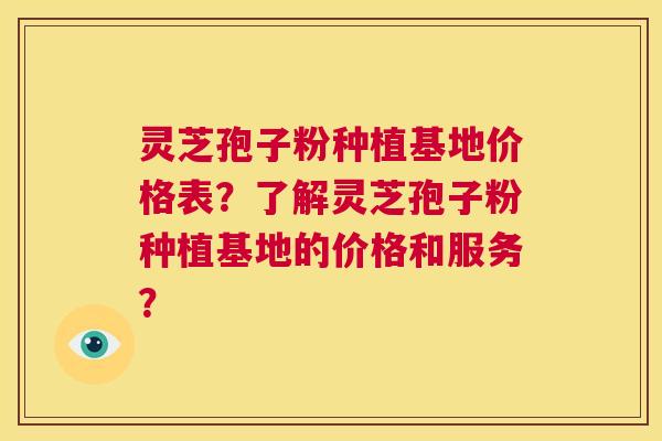 灵芝孢子粉种植基地价格表？了解灵芝孢子粉种植基地的价格和服务？  第1张
