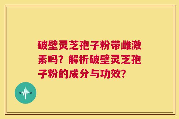 破壁灵芝孢子粉带雌激素吗？解析破壁灵芝孢子粉的成分与功效？  第1张