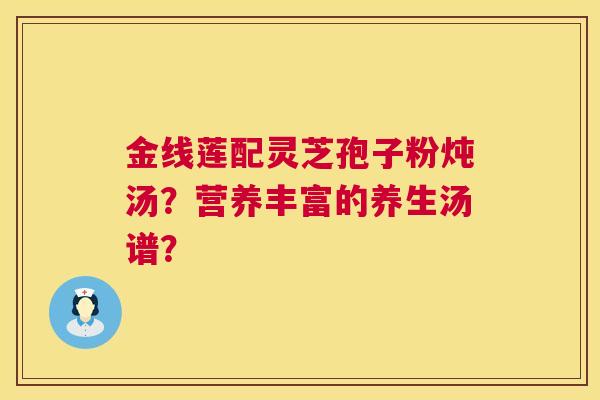 金线莲配灵芝孢子粉炖汤？营养丰富的养生汤谱？  第1张