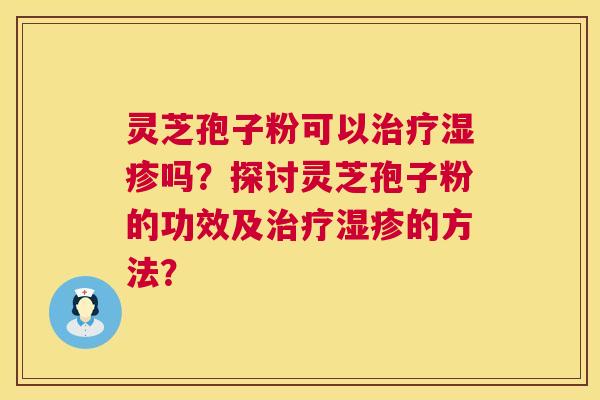 灵芝孢子粉可以治疗湿疹吗？探讨灵芝孢子粉的功效及治疗湿疹的方法？  第1张