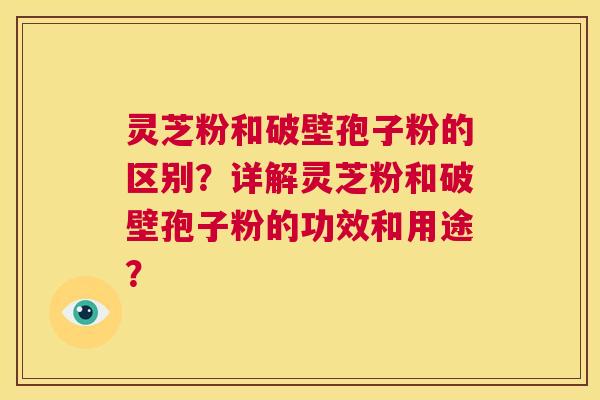 灵芝粉和破壁孢子粉的区别？详解灵芝粉和破壁孢子粉的功效和用途？  第1张