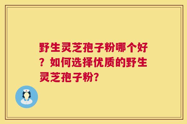 野生灵芝孢子粉哪个好？如何选择优质的野生灵芝孢子粉？  第1张