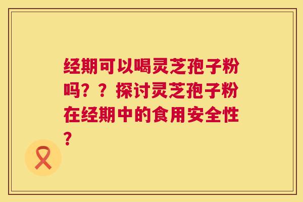 经期可以喝灵芝孢子粉吗？？探讨灵芝孢子粉在经期中的食用安全性？  第1张