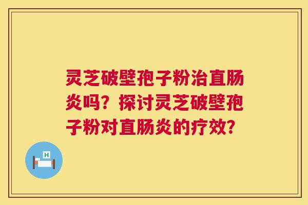 灵芝破壁孢子粉治直肠炎吗？探讨灵芝破壁孢子粉对直肠炎的疗效？  第1张