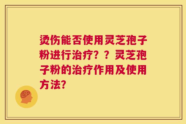 烫伤能否使用灵芝孢子粉进行治疗？？灵芝孢子粉的治疗作用及使用方法？  第1张