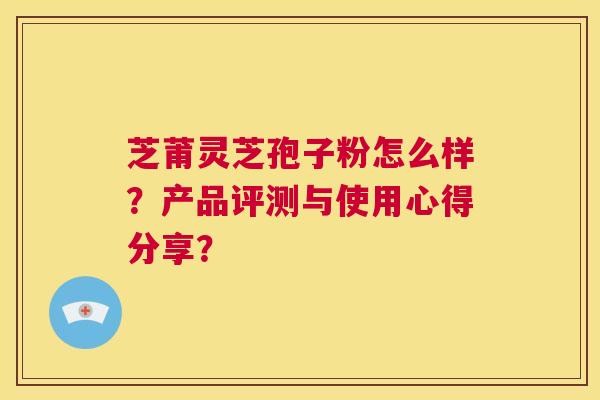芝莆灵芝孢子粉怎么样？产品评测与使用心得分享？  第1张