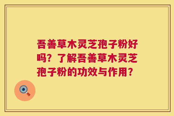 吾善草木灵芝孢子粉好吗？了解吾善草木灵芝孢子粉的功效与作用？  第1张