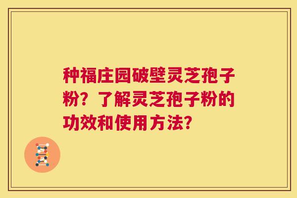 种福庄园破壁灵芝孢子粉？了解灵芝孢子粉的功效和使用方法？  第1张