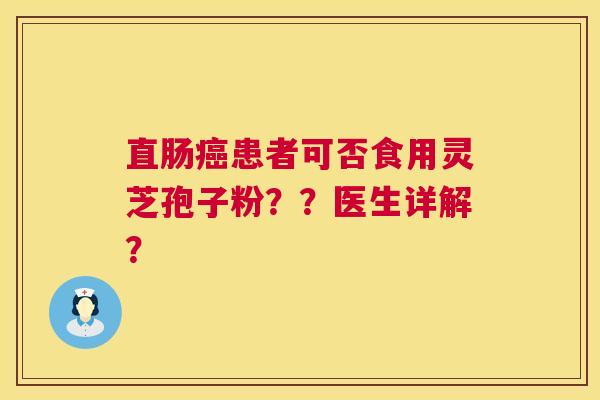 直肠癌患者可否食用灵芝孢子粉？？医生详解？  第1张