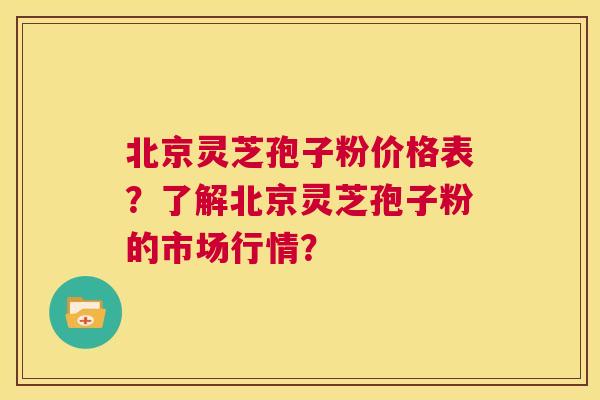 北京灵芝孢子粉价格表？了解北京灵芝孢子粉的市场行情？  第1张