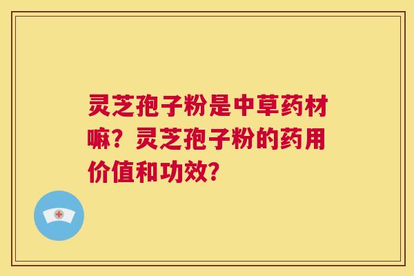 灵芝孢子粉是中草药材嘛？灵芝孢子粉的药用价值和功效？  第1张
