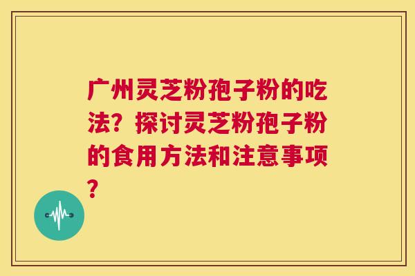 广州灵芝粉孢子粉的吃法？探讨灵芝粉孢子粉的食用方法和注意事项？  第1张