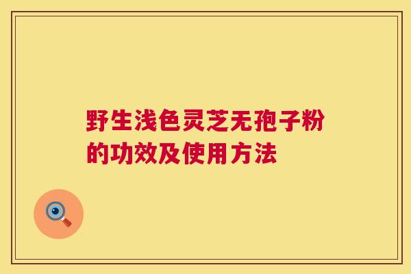 野生浅色灵芝无孢子粉的功效及使用方法  第1张