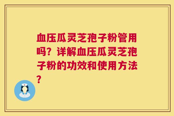 血压瓜灵芝孢子粉管用吗？详解血压瓜灵芝孢子粉的功效和使用方法？  第1张