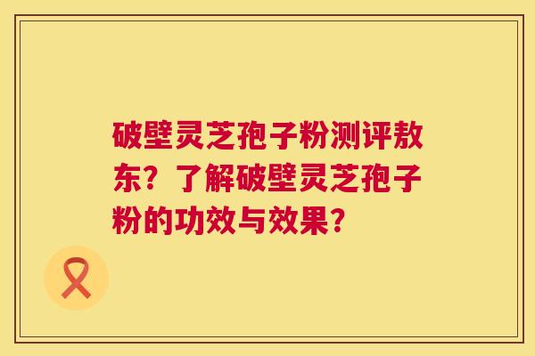 破壁灵芝孢子粉测评敖东？了解破壁灵芝孢子粉的功效与效果？  第1张