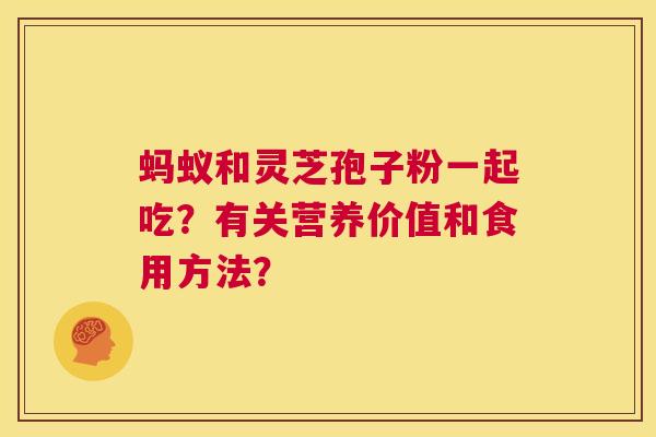 蚂蚁和灵芝孢子粉一起吃？有关营养价值和食用方法？  第1张