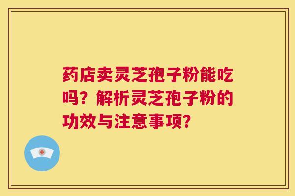 药店卖灵芝孢子粉能吃吗？解析灵芝孢子粉的功效与注意事项？  第1张