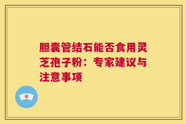 胆囊管结石能否食用灵芝孢子粉：专家建议与注意事项  第1张