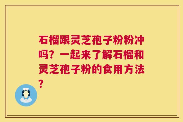 石榴跟灵芝孢子粉粉冲吗？一起来了解石榴和灵芝孢子粉的食用方法？  第1张