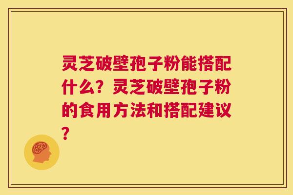 灵芝破壁孢子粉能搭配什么？灵芝破壁孢子粉的食用方法和搭配建议？  第1张